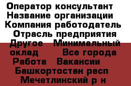 Оператор-консультант › Название организации ­ Компания-работодатель › Отрасль предприятия ­ Другое › Минимальный оклад ­ 1 - Все города Работа » Вакансии   . Башкортостан респ.,Мечетлинский р-н